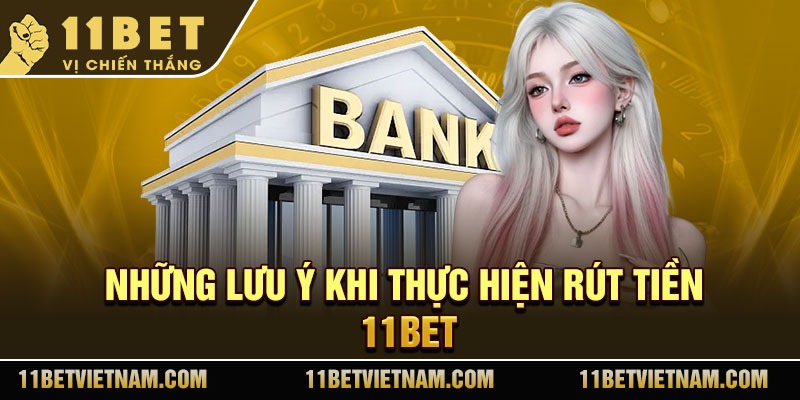 Những lưu ý khi thực hiện rút tiền 11Bet